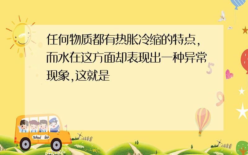 任何物质都有热胀冷缩的特点,而水在这方面却表现出一种异常现象,这就是