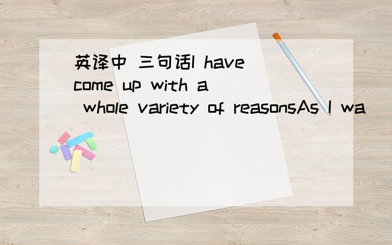 英译中 三句话I have come up with a whole variety of reasonsAs I wa