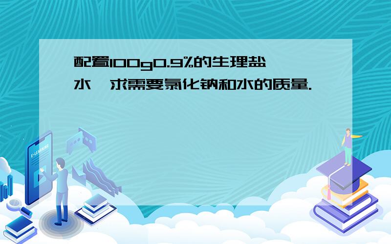 配置100g0.9%的生理盐水,求需要氯化钠和水的质量.