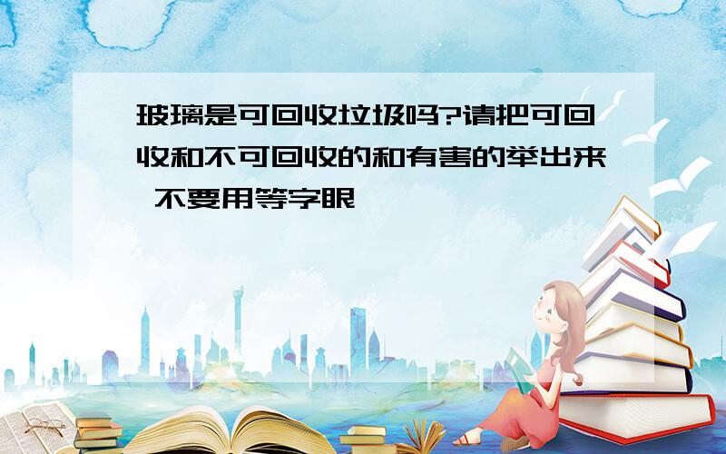 玻璃是可回收垃圾吗?请把可回收和不可回收的和有害的举出来 不要用等字眼