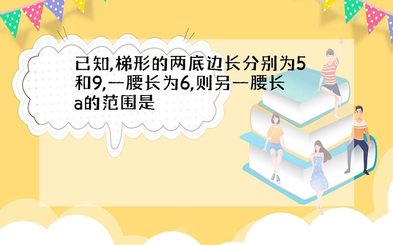 已知,梯形的两底边长分别为5和9,一腰长为6,则另一腰长a的范围是