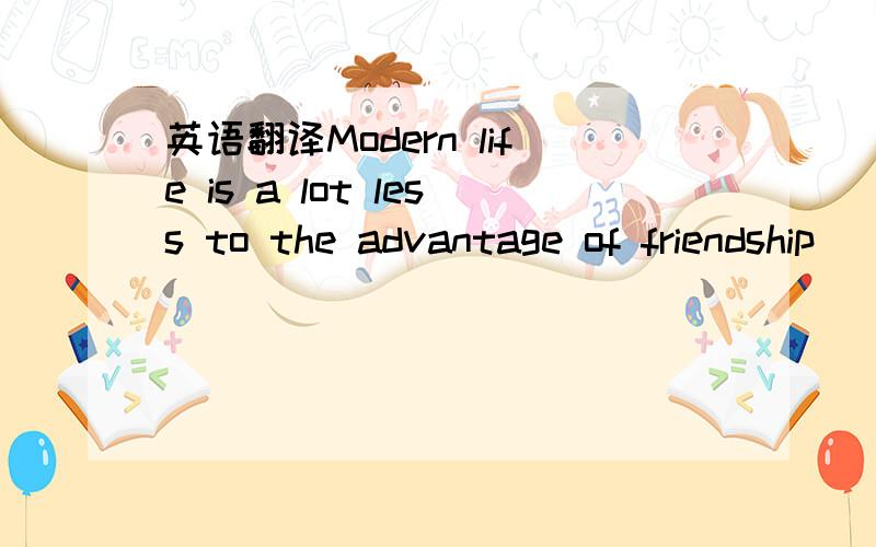 英语翻译Modern life is a lot less to the advantage of friendship