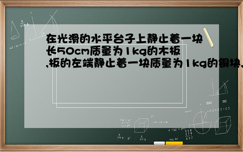 在光滑的水平台子上静止着一块长50cm质量为1kg的木板,板的左端静止着一块质量为1kg的铜块,铜块的底面边长较小,相对