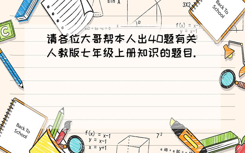 请各位大哥帮本人出40题有关人教版七年级上册知识的题目.