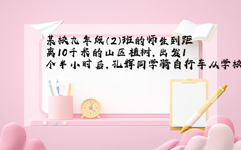 某校九年级（2）班的师生到距离10千米的山区植树,出发1个半小时后,孔辉同学骑自行车从学校按原路追赶队伍,结果他们同时到