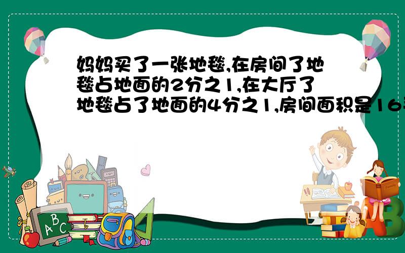 妈妈买了一张地毯,在房间了地毯占地面的2分之1,在大厅了地毯占了地面的4分之1,房间面积是16平方米,大