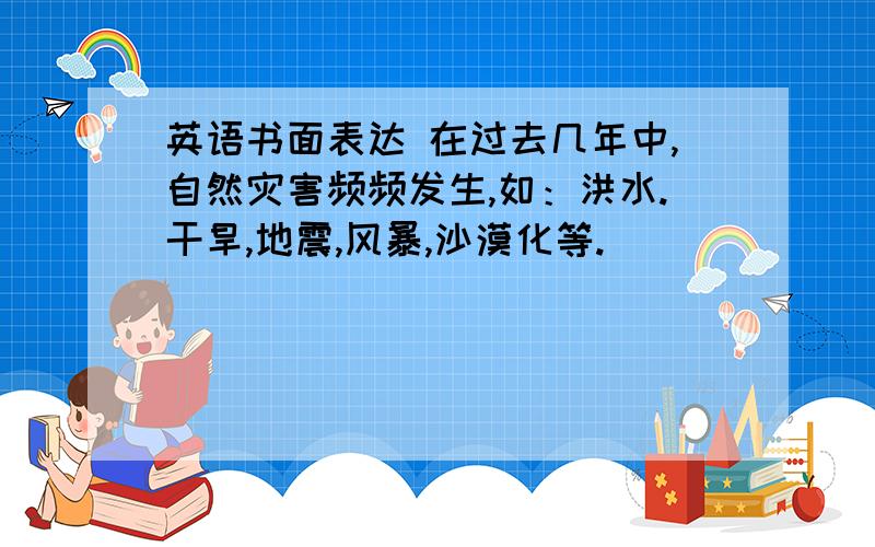 英语书面表达 在过去几年中,自然灾害频频发生,如：洪水.干旱,地震,风暴,沙漠化等.