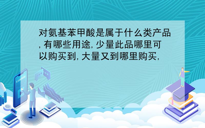 对氨基苯甲酸是属于什么类产品,有哪些用途,少量此品哪里可以购买到,大量又到哪里购买,