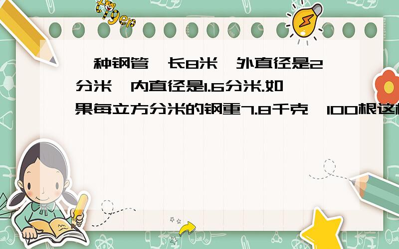 一种钢管,长8米,外直径是2分米,内直径是1.6分米.如果每立方分米的钢重7.8千克,100根这样的钢管重几吨