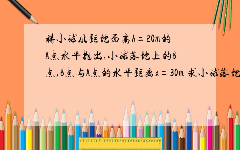 将小球从距地面高h=20m的A点水平抛出,小球落地上的B点,B点与A点的水平距离x=30m 求小球落地时的速度