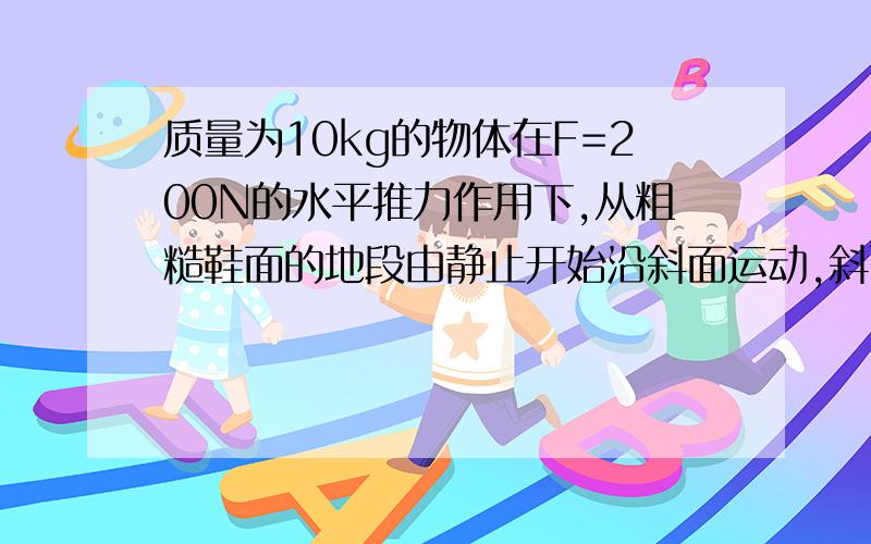 质量为10kg的物体在F=200N的水平推力作用下,从粗糙鞋面的地段由静止开始沿斜面运动,斜面固定不动,与地面的夹角θ=