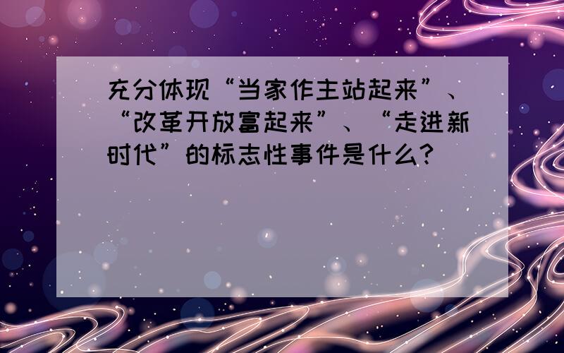 充分体现“当家作主站起来”、“改革开放富起来”、“走进新时代”的标志性事件是什么?