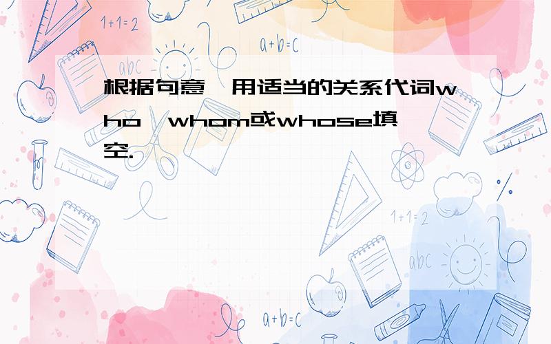 根据句意,用适当的关系代词who,whom或whose填空.