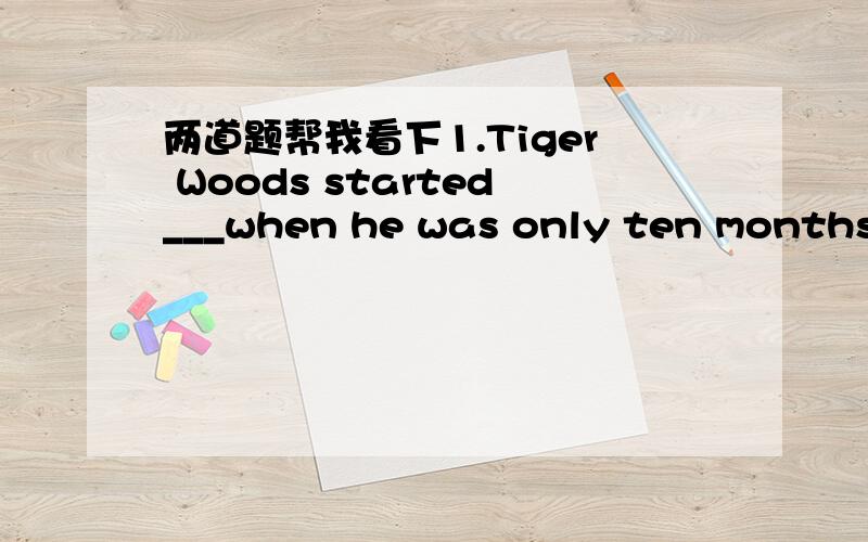 两道题帮我看下1.Tiger Woods started___when he was only ten months o