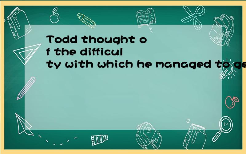 Todd thought of the difficulty with which he managed to get