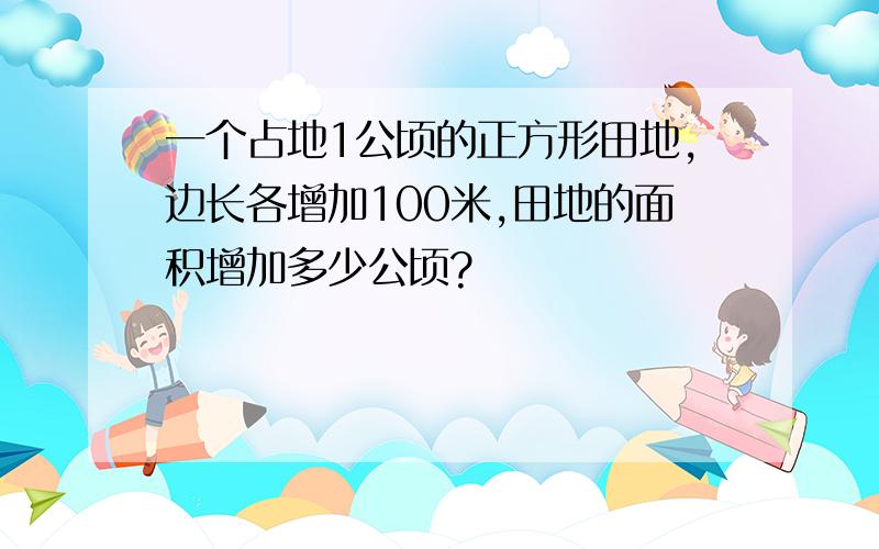 一个占地1公顷的正方形田地,边长各增加100米,田地的面积增加多少公顷?