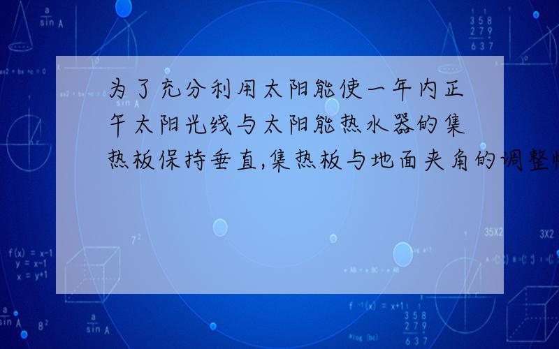 为了充分利用太阳能使一年内正午太阳光线与太阳能热水器的集热板保持垂直,集热板与地面夹角的调整幅度为