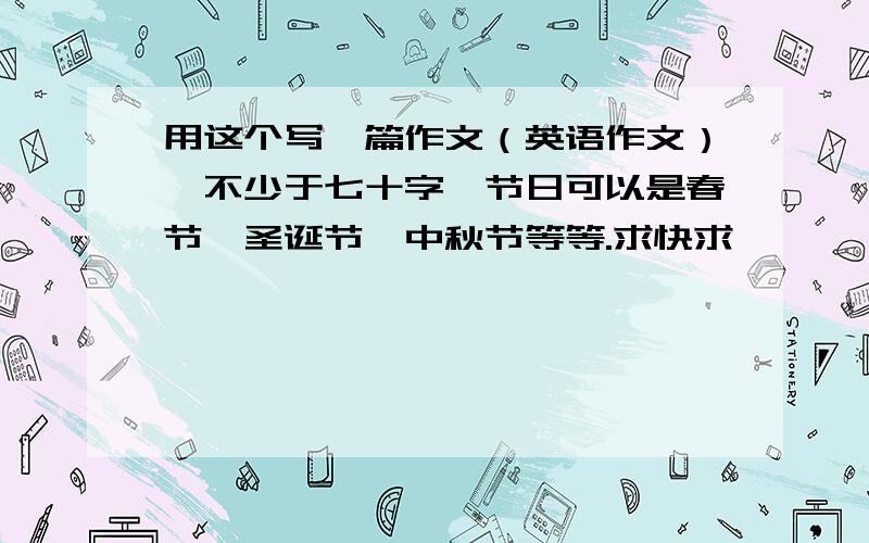 用这个写一篇作文（英语作文）,不少于七十字,节日可以是春节、圣诞节、中秋节等等.求快求