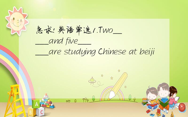 急求!英语单选1.Two_____and five______are studying Chinese at beiji