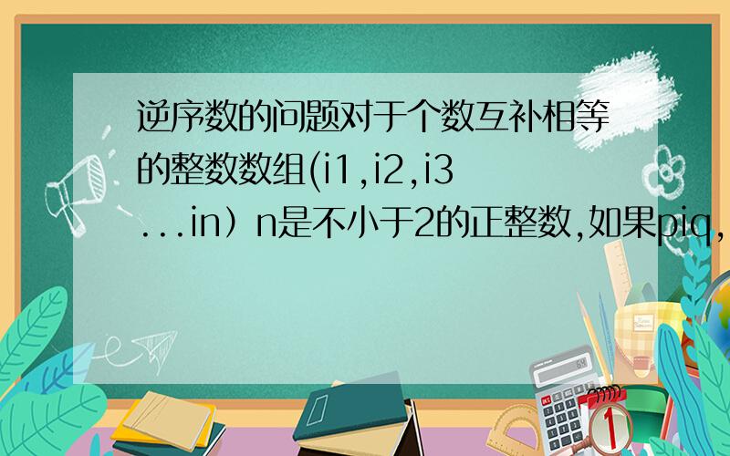 逆序数的问题对于个数互补相等的整数数组(i1,i2,i3...in）n是不小于2的正整数,如果piq,则称ip与iq是该