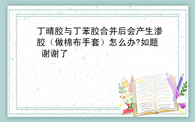 丁晴胶与丁苯胶合并后会产生渗胶（做棉布手套）怎么办?如题 谢谢了