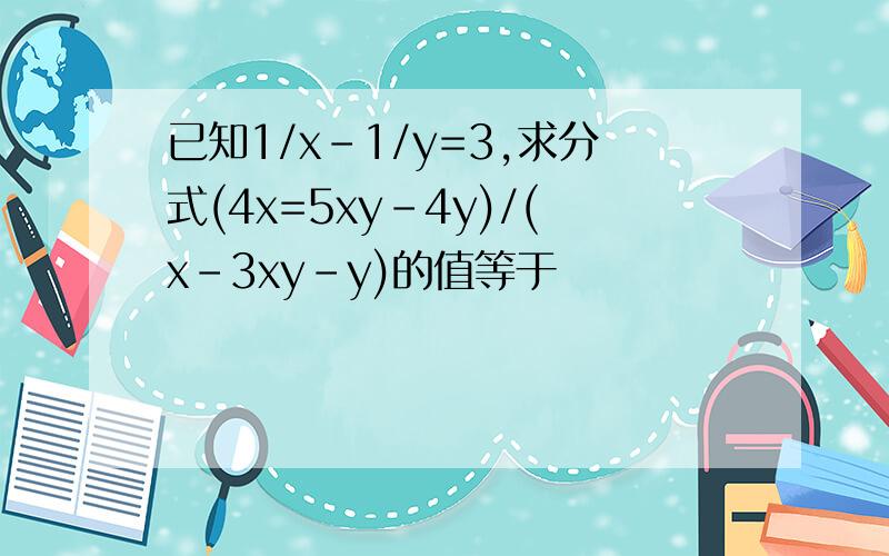 已知1/x-1/y=3,求分式(4x=5xy-4y)/(x-3xy-y)的值等于