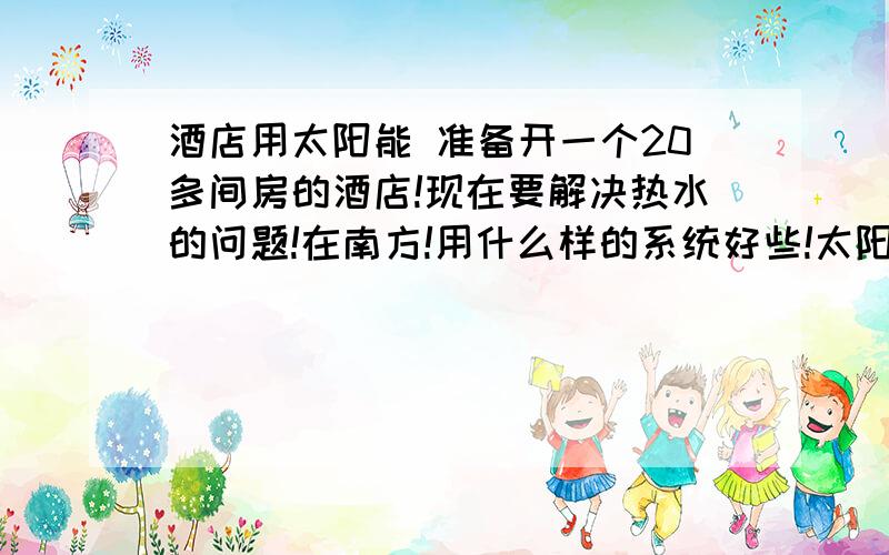 酒店用太阳能 准备开一个20多间房的酒店!现在要解决热水的问题!在南方!用什么样的系统好些!太阳能