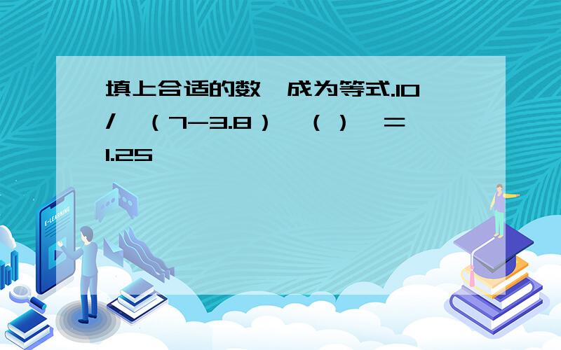 填上合适的数,成为等式.10/｛（7-3.8）*（）｝＝1.25