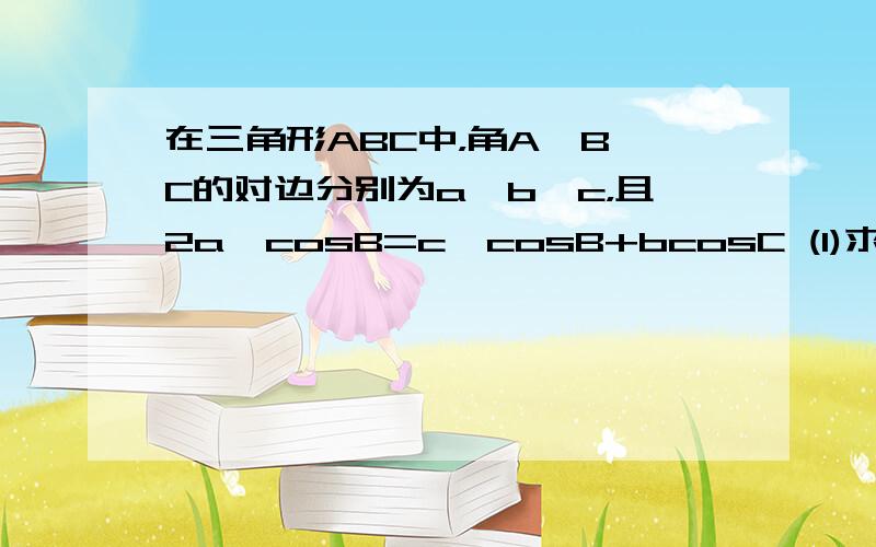 在三角形ABC中，角A、B、C的对边分别为a、b、c，且2a*cosB=c*cosB+bcosC (1)求角B的大小 （