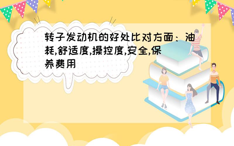 转子发动机的好处比对方面：油耗,舒适度,操控度,安全,保养费用