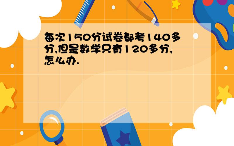 每次150分试卷都考140多分,但是数学只有120多分,怎么办.