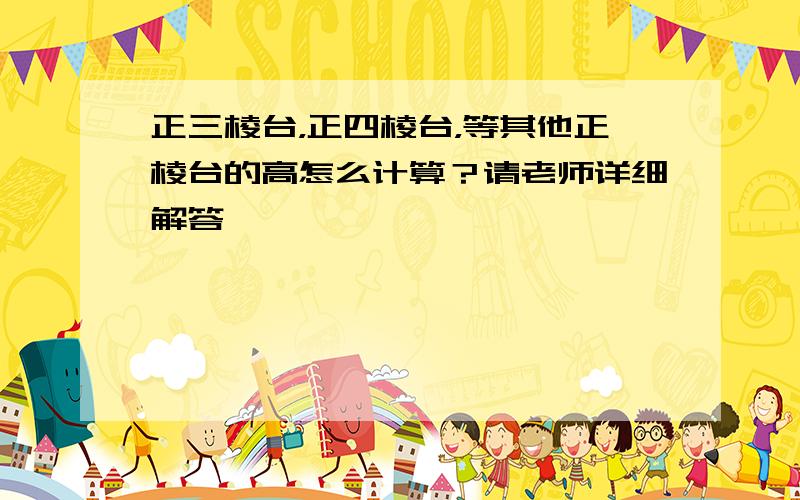 正三棱台，正四棱台，等其他正棱台的高怎么计算？请老师详细解答