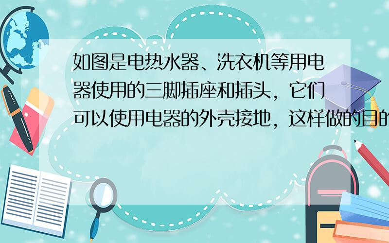 如图是电热水器、洗衣机等用电器使用的三脚插座和插头，它们可以使用电器的外壳接地，这样做的目的是（　　）