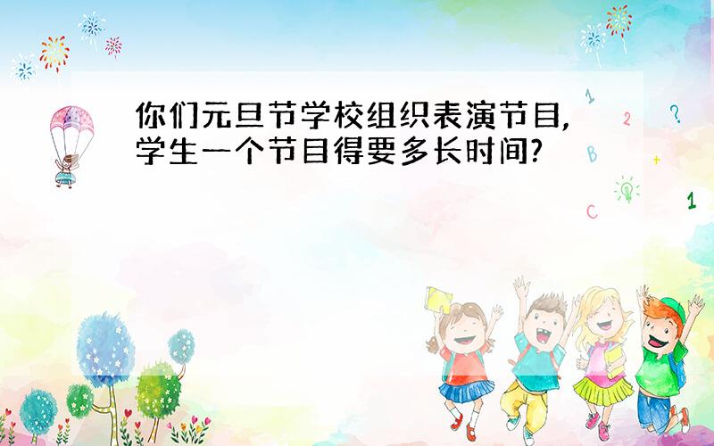 你们元旦节学校组织表演节目,学生一个节目得要多长时间?