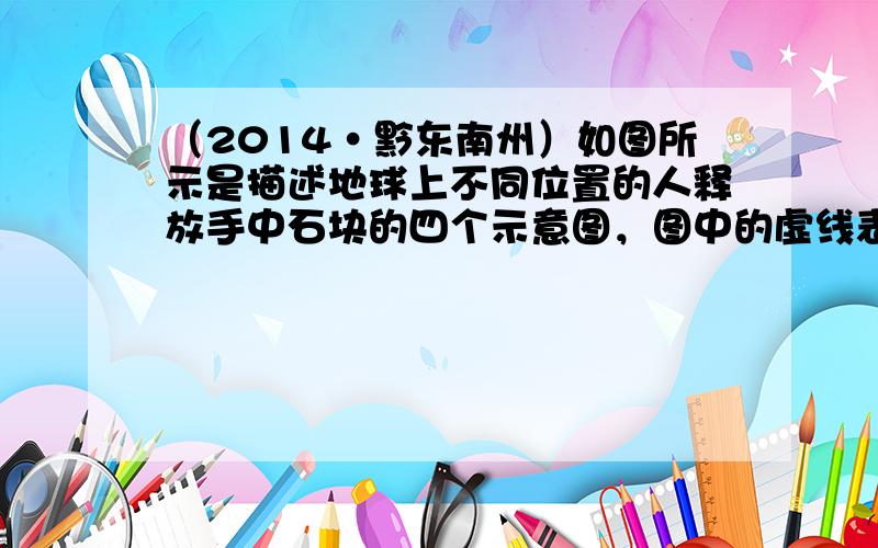 （2014•黔东南州）如图所示是描述地球上不同位置的人释放手中石块的四个示意图，图中的虚线表示石块下落的路径，则对石块下