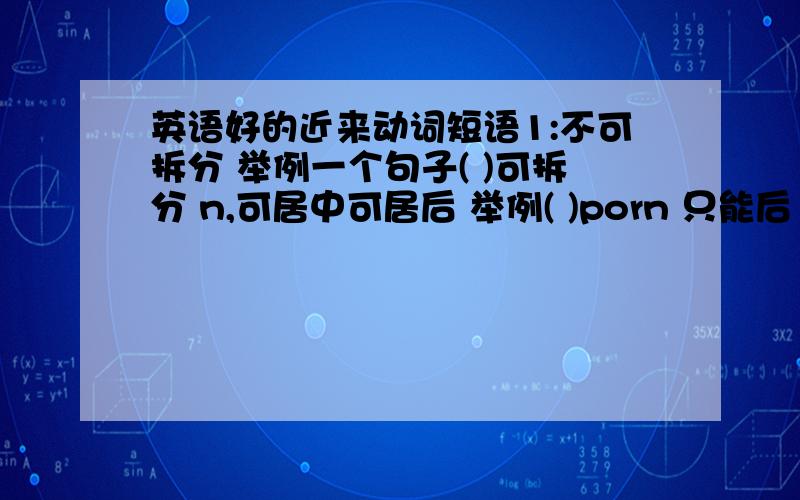 英语好的近来动词短语1:不可拆分 举例一个句子( )可拆分 n,可居中可居后 举例( )porn 只能后 举例