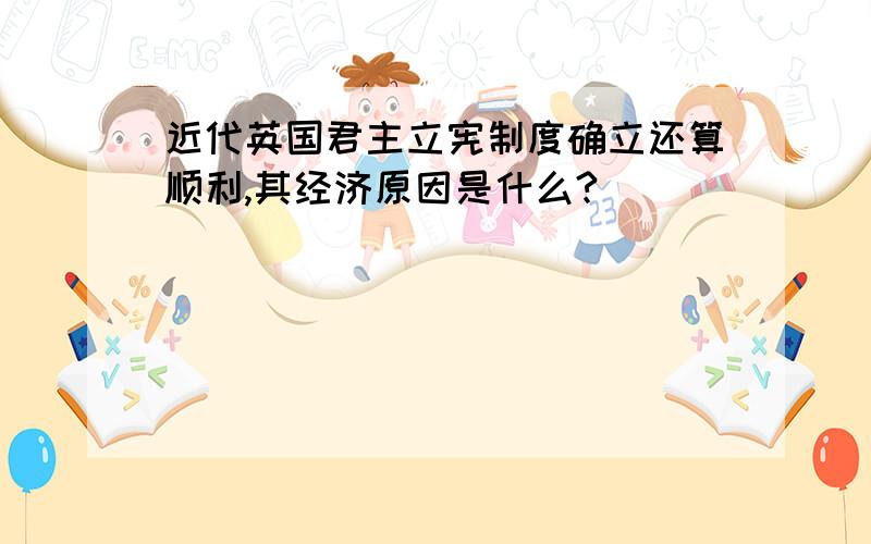 近代英国君主立宪制度确立还算顺利,其经济原因是什么?