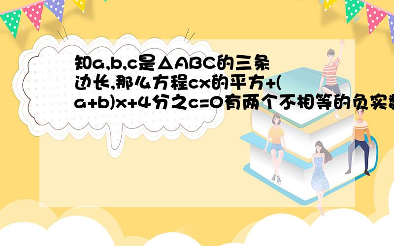 知a,b,c是△ABC的三条边长,那么方程cx的平方+(a+b)x+4分之c=0有两个不相等的负实数根