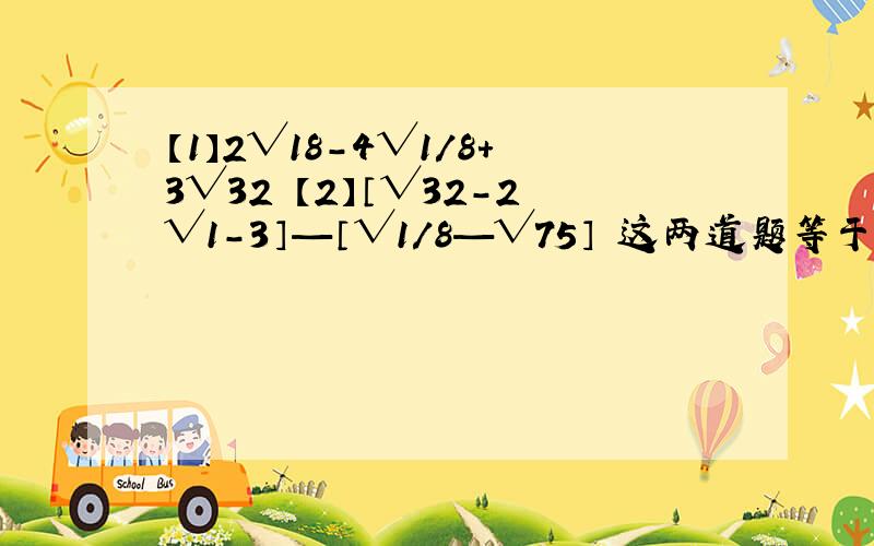 【1】2√18-4√1/8+3√32 【2】〔√32-2√1-3〕—〔√1/8—√75〕 这两道题等于多少啊,只要答案