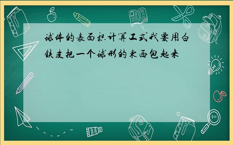 球体的表面积计算工式我要用白铁皮把一个球形的东西包起来