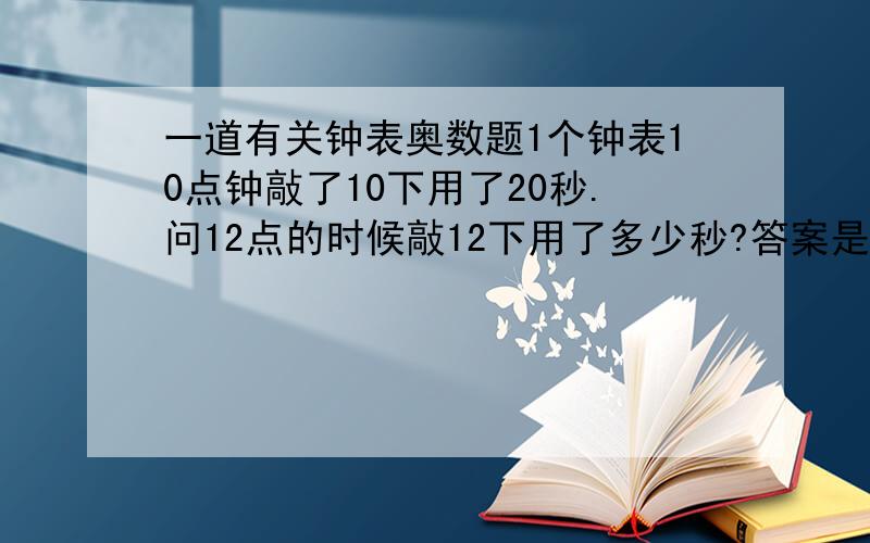 一道有关钟表奥数题1个钟表10点钟敲了10下用了20秒.问12点的时候敲12下用了多少秒?答案是22秒,