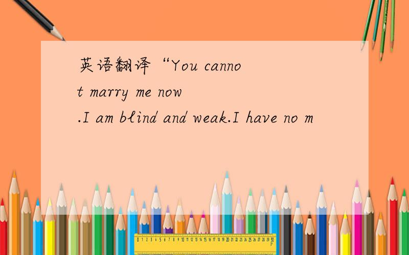 英语翻译“You cannot marry me now.I am blind and weak.I have no m