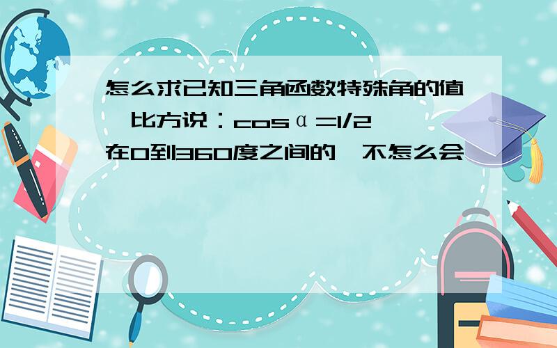 怎么求已知三角函数特殊角的值,比方说：cosα=1/2,在0到360度之间的,不怎么会