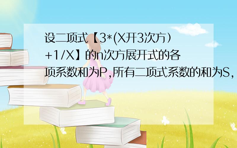 设二项式【3*(X开3次方）+1/X】的n次方展开式的各项系数和为P,所有二项式系数的和为S,