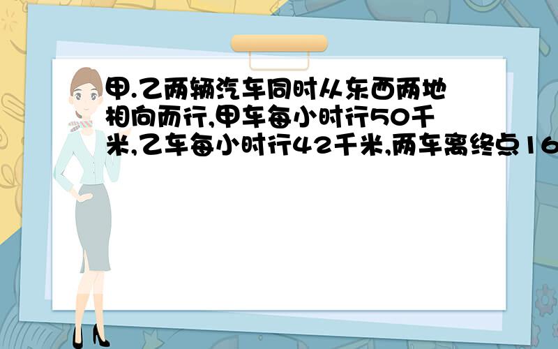 甲.乙两辆汽车同时从东西两地相向而行,甲车每小时行50千米,乙车每小时行42千米,两车离终点16千米处相遇