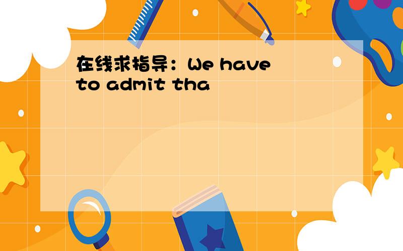 在线求指导：We have to admit tha