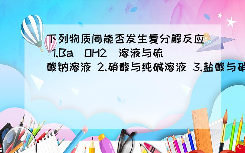 下列物质间能否发生复分解反应 1.Ba（OH2）溶液与硫酸钠溶液 2.硝酸与纯碱溶液 3.盐酸与硝酸银溶液