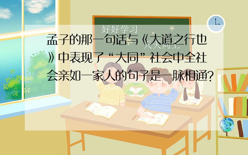 孟子的那一句话与《大道之行也》中表现了“大同”社会中全社会亲如一家人的句子是一脉相通?