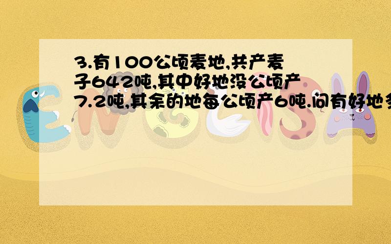 3.有100公顷麦地,共产麦子642吨,其中好地没公顷产7.2吨,其余的地每公顷产6吨.问有好地多少公顷?