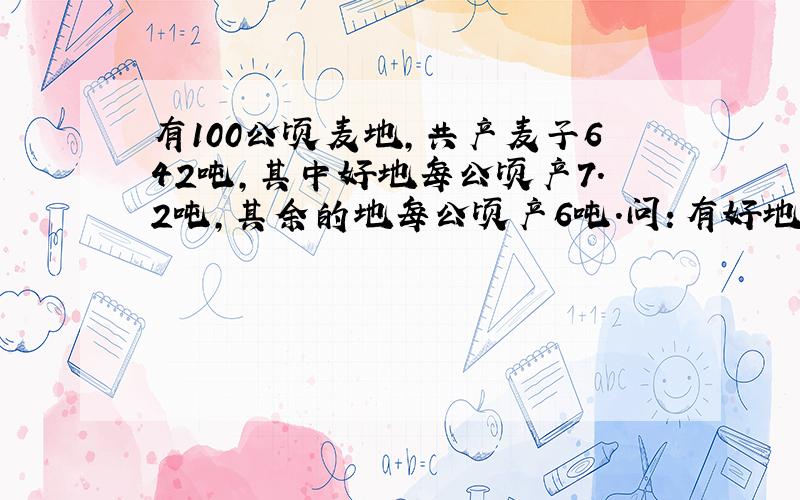 有100公顷麦地,共产麦子642吨,其中好地每公顷产7.2吨,其余的地每公顷产6吨.问：有好地多少公顷?